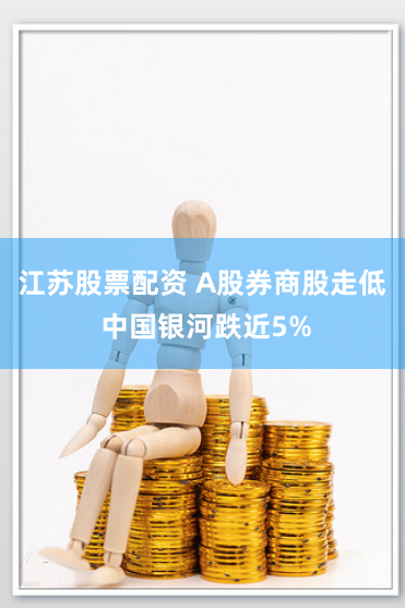 江苏股票配资 A股券商股走低 中国银河跌近5%