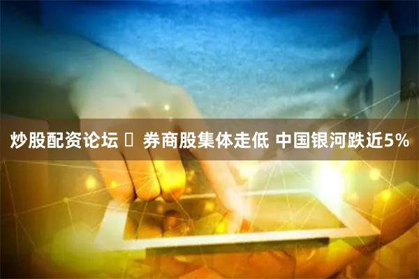 炒股配资论坛 ​券商股集体走低 中国银河跌近5%