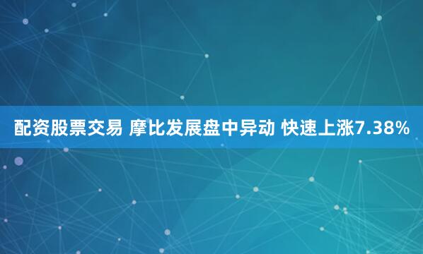配资股票交易 摩比发展盘中异动 快速上涨7.38%