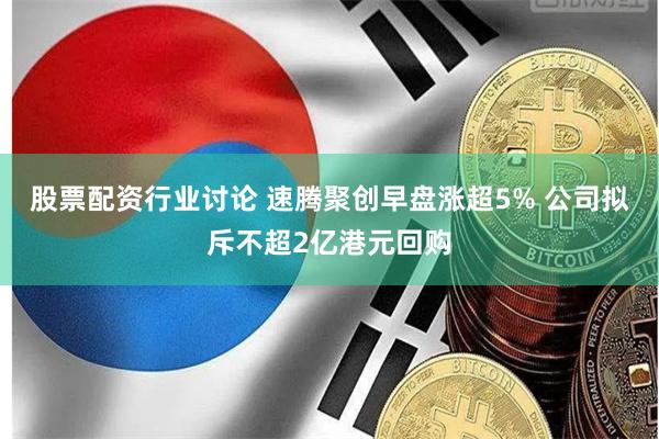 股票配资行业讨论 速腾聚创早盘涨超5% 公司拟斥不超2亿港元回购