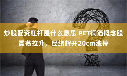 炒股配资杠杆是什么意思 PET铜箔概念股震荡拉升，经纬辉开20cm涨停