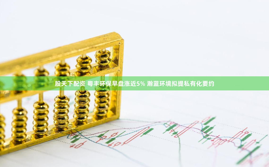股天下配资 粤丰环保早盘涨近5% 瀚蓝环境拟提私有化要约