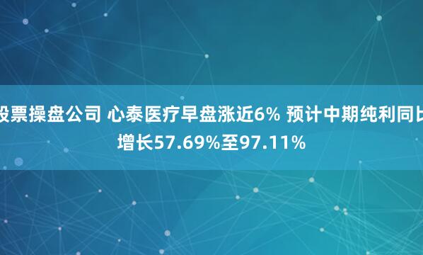 股票操盘公司 心泰医疗早盘涨近6% 预计中期纯利同比增长57.69%至97.11%
