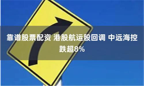 靠谱股票配资 港股航运股回调 中远海控跌超8%
