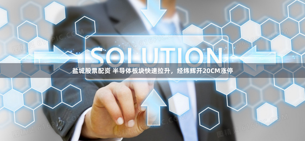 盐城股票配资 半导体板块快速拉升，经纬辉开20CM涨停