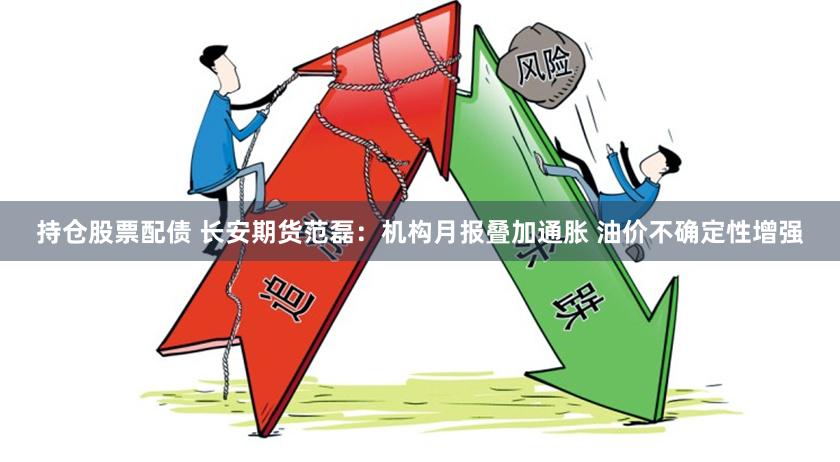 持仓股票配债 长安期货范磊：机构月报叠加通胀 油价不确定性增强