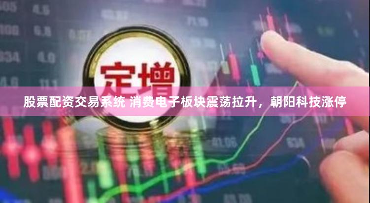 股票配资交易系统 消费电子板块震荡拉升，朝阳科技涨停