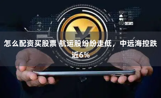 怎么配资买股票 航运股纷纷走低，中远海控跌近6%