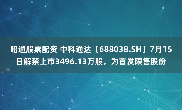昭通股票配资 中科通达（688038.SH）7月15日解禁上市3496.13万股，为首发限售股份