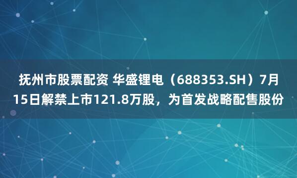 抚州市股票配资 华盛锂电（688353.SH）7月15日解禁上市121.8万股，为首发战略配售股份