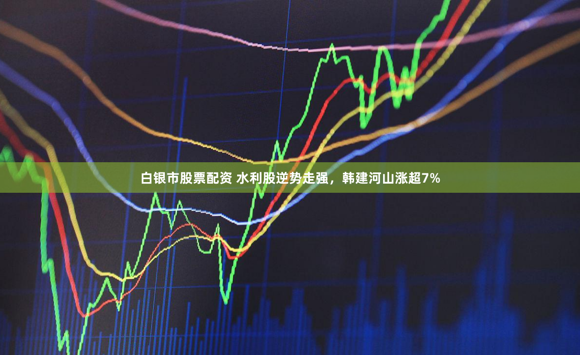 白银市股票配资 水利股逆势走强，韩建河山涨超7%