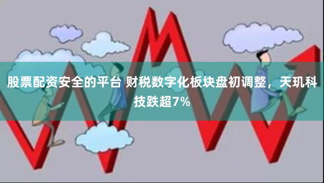 股票配资安全的平台 财税数字化板块盘初调整，天玑科技跌超7%