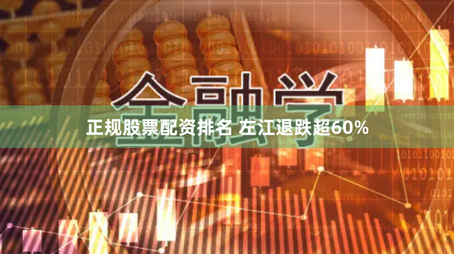 正规股票配资排名 左江退跌超60%
