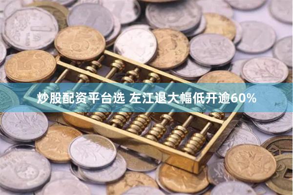 炒股配资平台选 左江退大幅低开逾60%