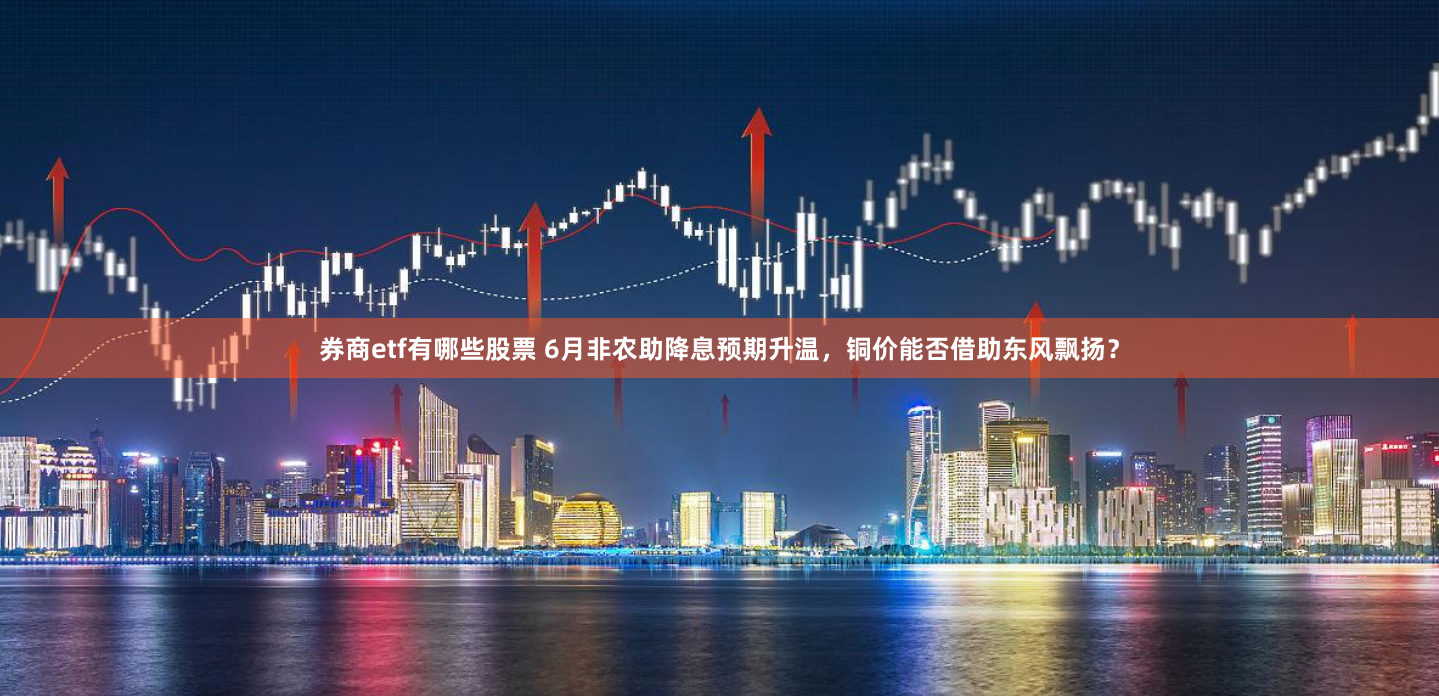 券商etf有哪些股票 6月非农助降息预期升温，铜价能否借助东风飘扬？