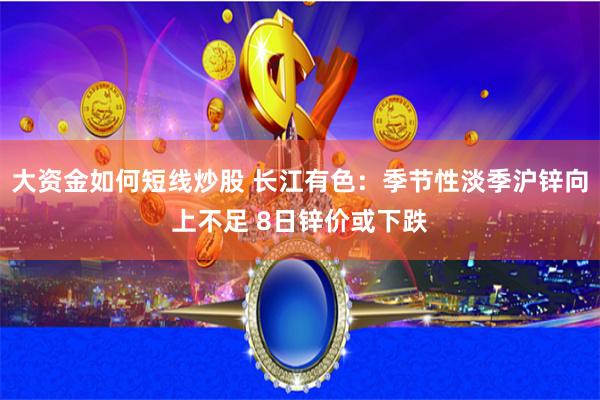 大资金如何短线炒股 长江有色：季节性淡季沪锌向上不足 8日锌价或下跌