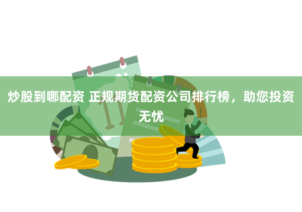 炒股到哪配资 正规期货配资公司排行榜，助您投资无忧