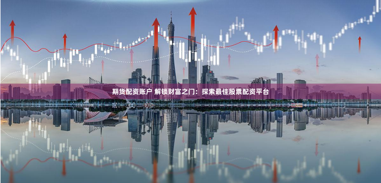 期货配资账户 解锁财富之门：探索最佳股票配资平台