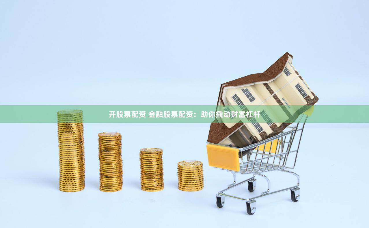 开股票配资 金融股票配资：助你撬动财富杠杆