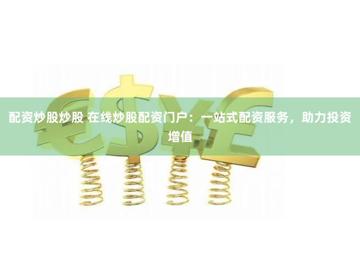 配资炒股炒股 在线炒股配资门户：一站式配资服务，助力投资增值