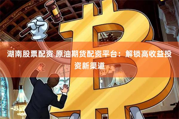 湖南股票配资 原油期货配资平台：解锁高收益投资新渠道