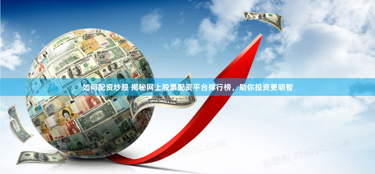 如何配资炒股 揭秘网上股票配资平台排行榜，助你投资更明智