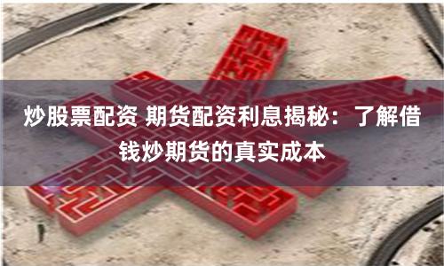 炒股票配资 期货配资利息揭秘：了解借钱炒期货的真实成本