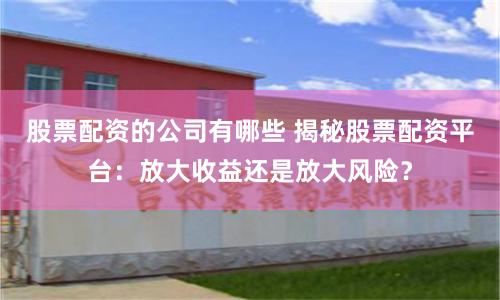 股票配资的公司有哪些 揭秘股票配资平台：放大收益还是放大风险？