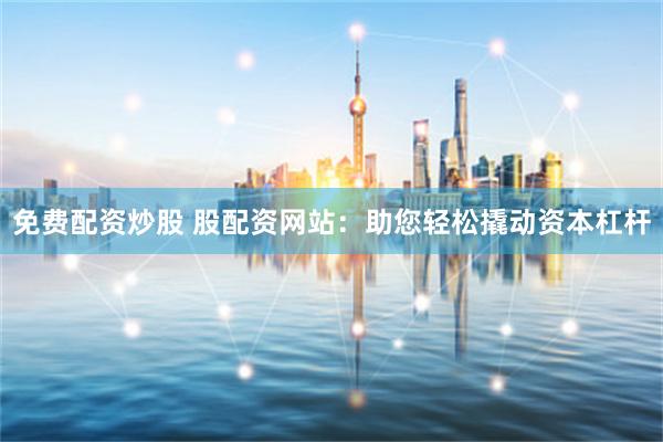 免费配资炒股 股配资网站：助您轻松撬动资本杠杆