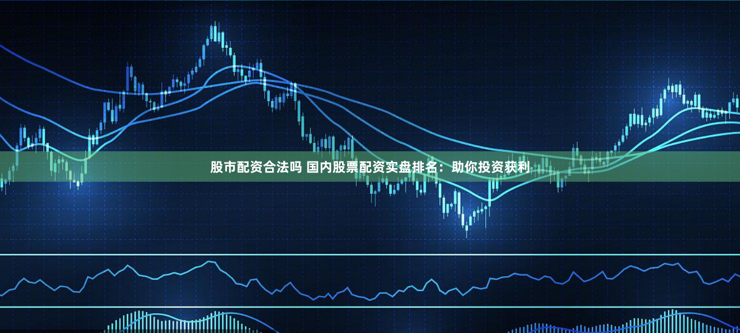 股市配资合法吗 国内股票配资实盘排名：助你投资获利