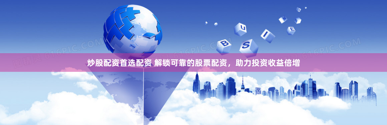 炒股配资首选配资 解锁可靠的股票配资，助力投资收益倍增