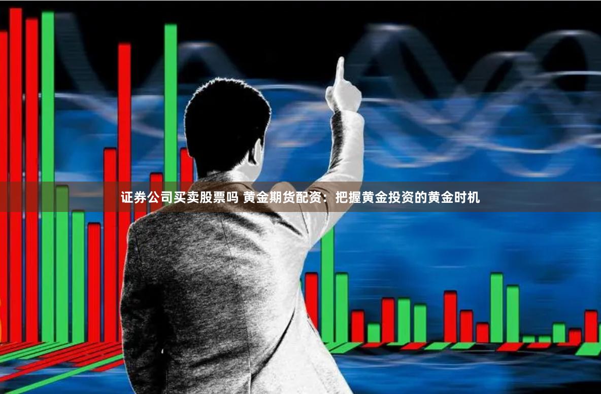 证券公司买卖股票吗 黄金期货配资：把握黄金投资的黄金时机