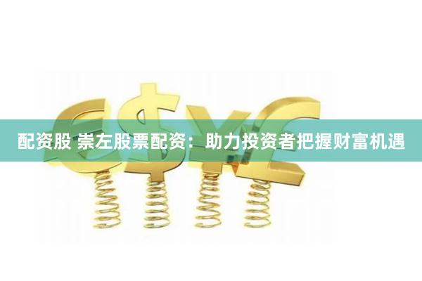 配资股 崇左股票配资：助力投资者把握财富机遇