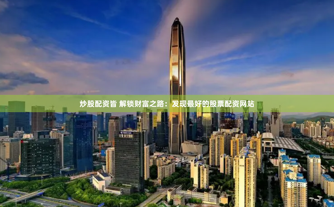 炒股配资皆 解锁财富之路：发现最好的股票配资网站