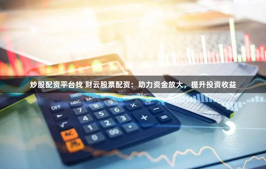 炒股配资平台找 财云股票配资：助力资金放大，提升投资收益
