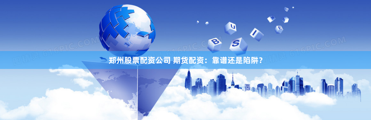 郑州股票配资公司 期货配资：靠谱还是陷阱？