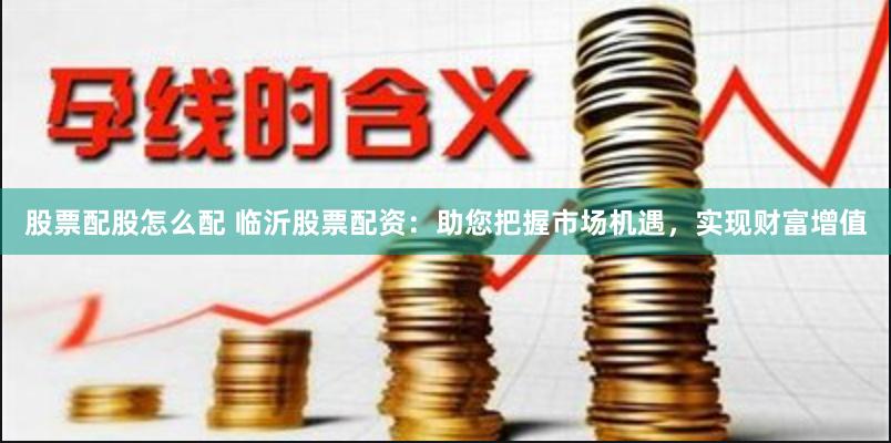 股票配股怎么配 临沂股票配资：助您把握市场机遇，实现财富增值