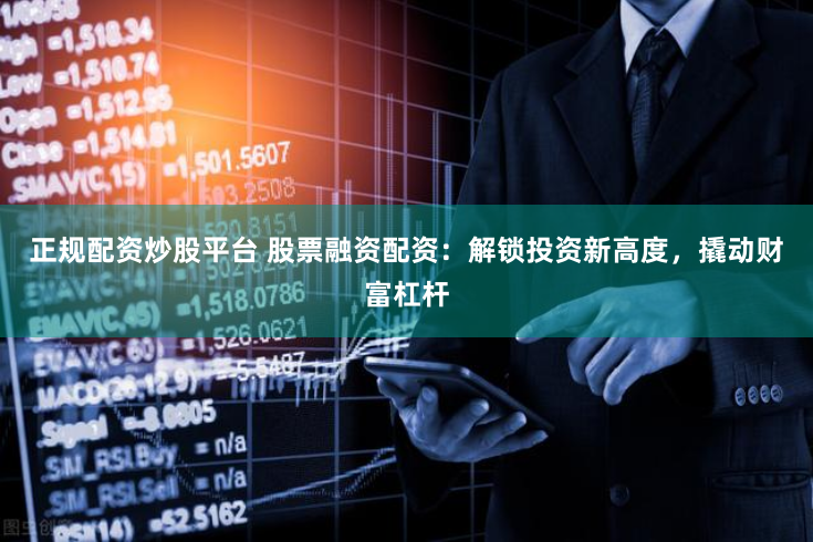 正规配资炒股平台 股票融资配资：解锁投资新高度，撬动财富杠杆
