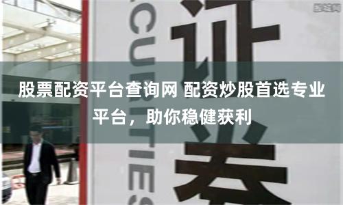 股票配资平台查询网 配资炒股首选专业平台，助你稳健获利
