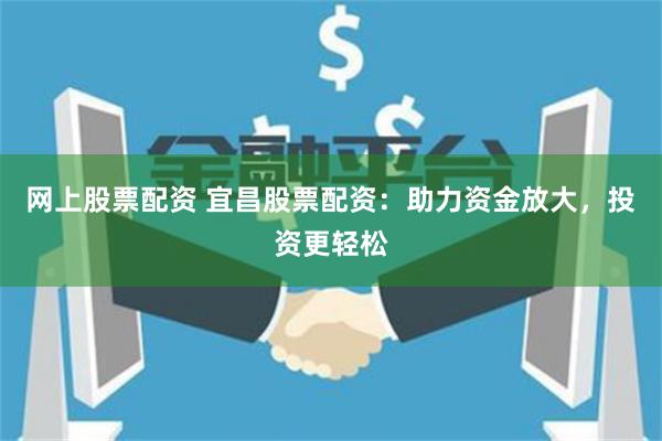 网上股票配资 宜昌股票配资：助力资金放大，投资更轻松