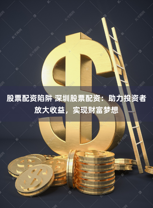 股票配资陷阱 深圳股票配资：助力投资者放大收益，实现财富梦想