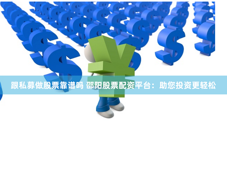 跟私募做股票靠谱吗 邵阳股票配资平台：助您投资更轻松