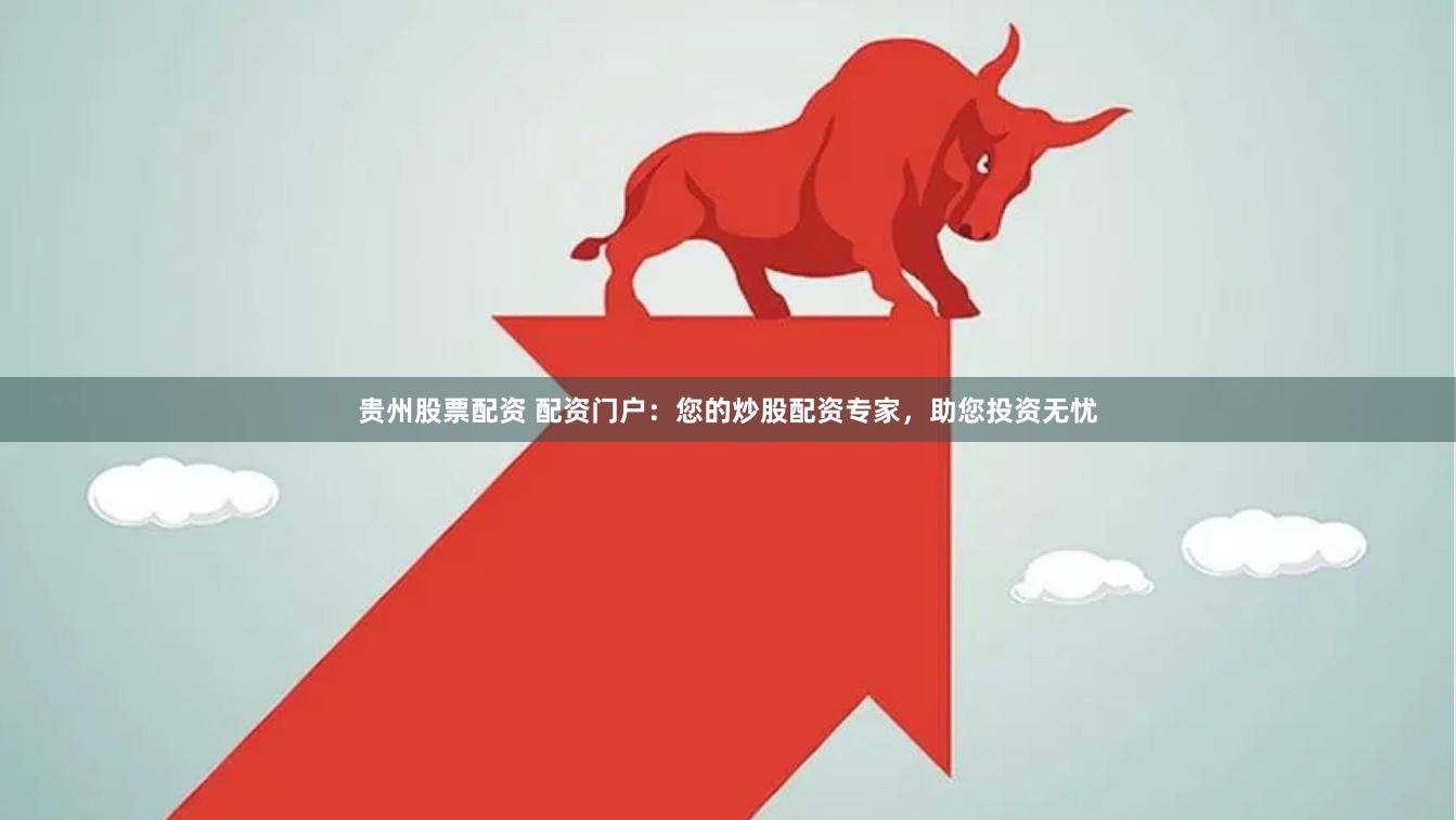 贵州股票配资 配资门户：您的炒股配资专家，助您投资无忧