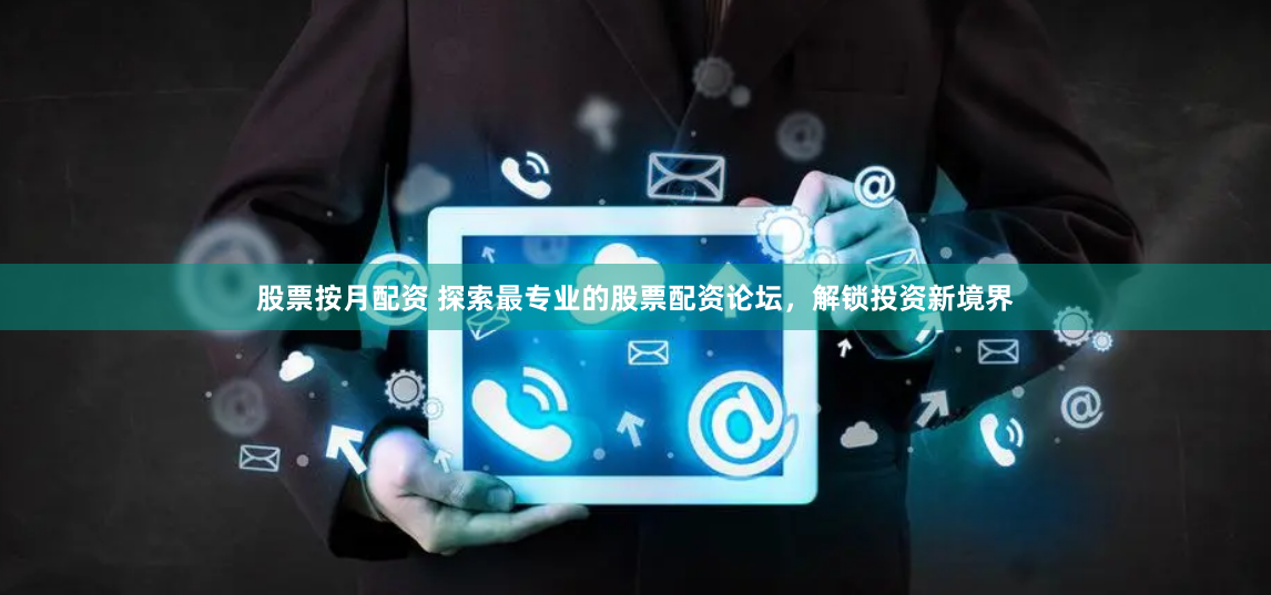 股票按月配资 探索最专业的股票配资论坛，解锁投资新境界