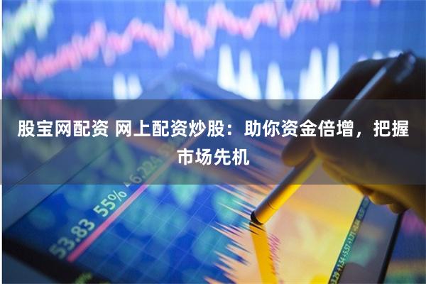 股宝网配资 网上配资炒股：助你资金倍增，把握市场先机