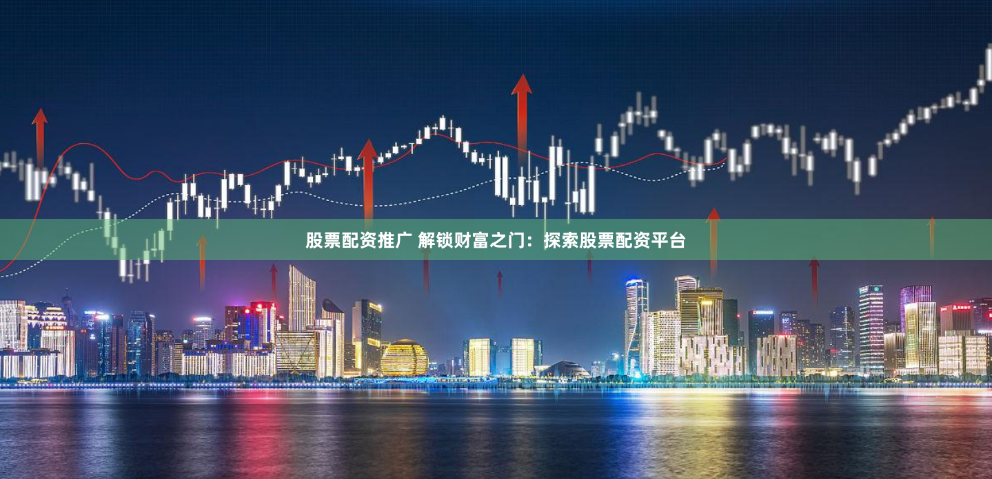 股票配资推广 解锁财富之门:探索股票配资平台