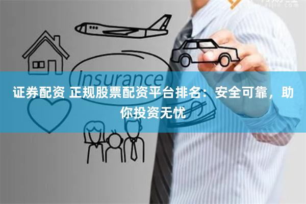 证券配资 正规股票配资平台排名:安全可靠,助你投资无忧