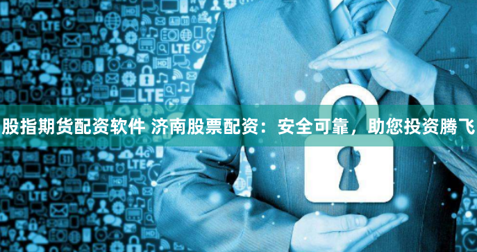 股指期货配资软件 济南股票配资：安全可靠，助您投资腾飞
