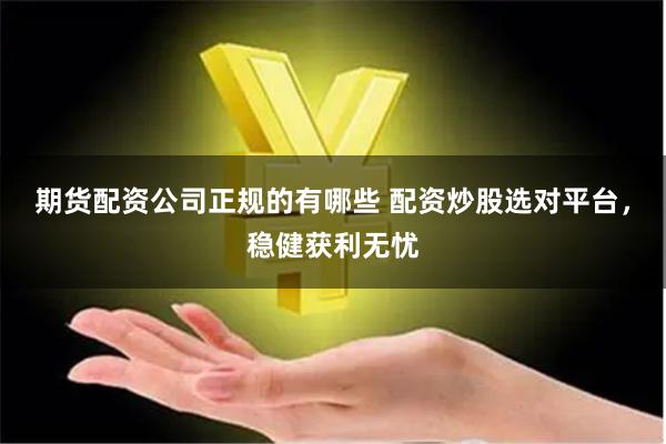 期货配资公司正规的有哪些 配资炒股选对平台，稳健获利无忧