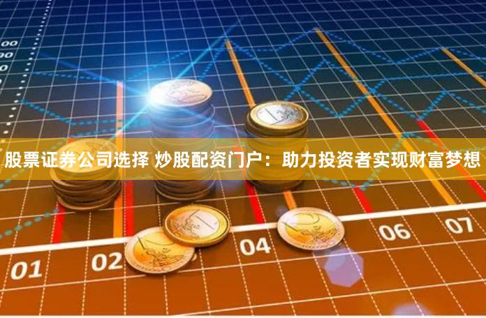 股票证券公司选择 炒股配资门户：助力投资者实现财富梦想